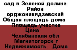 сад в Зеленой долине › Район ­ орджоникидзевский › Общая площадь дома ­ 56 › Площадь участка ­ 600 › Цена ­ 300 - Челябинская обл., Магнитогорск г. Недвижимость » Дома, коттеджи, дачи продажа   